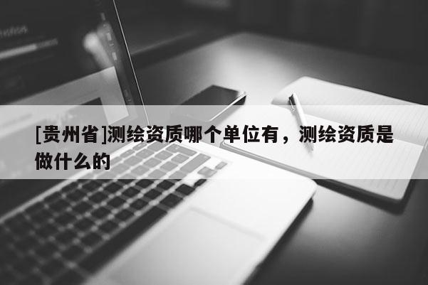 [貴州省]測繪資質(zhì)哪個單位有，測繪資質(zhì)是做什么的