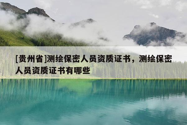 [貴州省]測繪保密人員資質證書，測繪保密人員資質證書有哪些