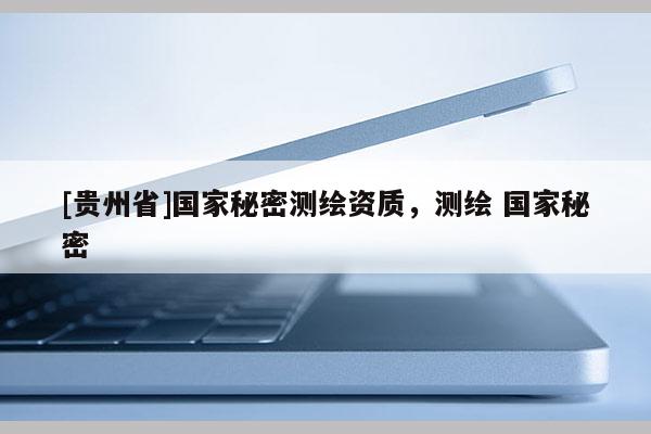 [貴州省]國家秘密測繪資質，測繪 國家秘密