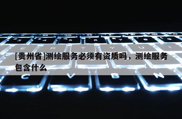 [貴州省]測繪服務必須有資質嗎，測繪服務包含什么