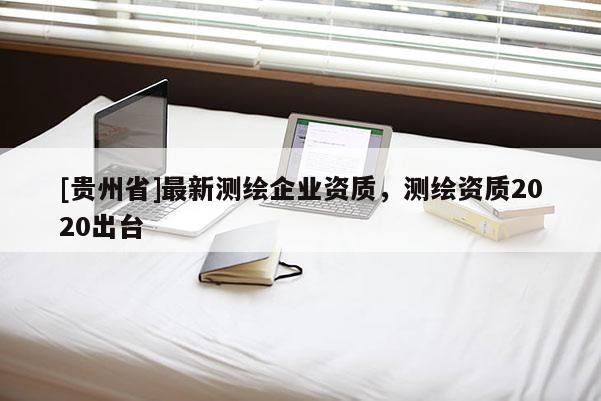 [貴州省]最新測繪企業資質，測繪資質2020出臺