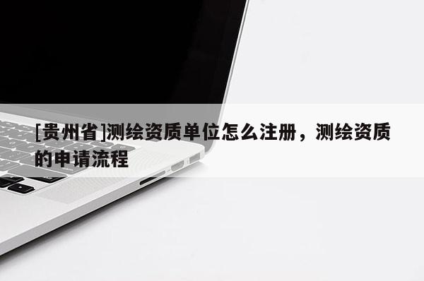[貴州省]測繪資質單位怎么注冊，測繪資質的申請流程