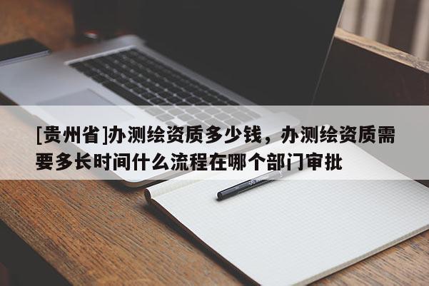 [貴州省]辦測繪資質多少錢，辦測繪資質需要多長時間什么流程在哪個部門審批
