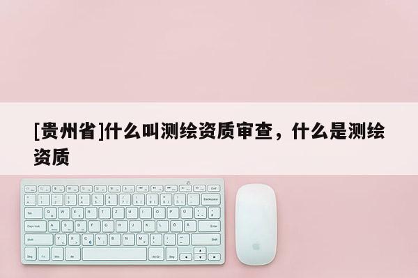 [貴州省]什么叫測繪資質審查，什么是測繪資質