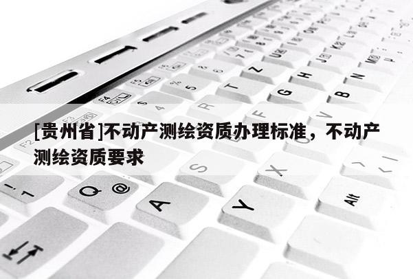 [貴州省]不動產(chǎn)測繪資質(zhì)辦理標準，不動產(chǎn)測繪資質(zhì)要求