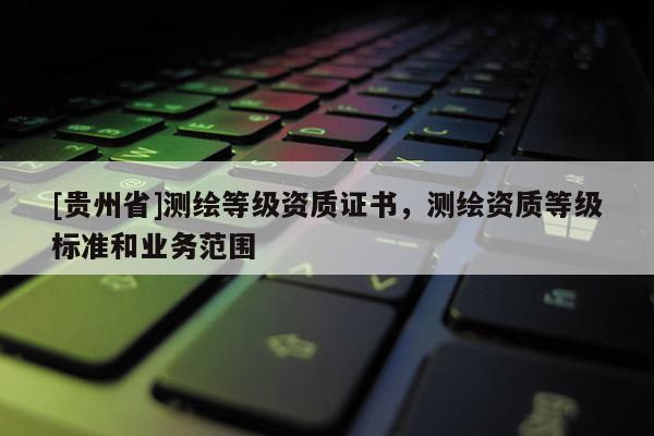 [貴州省]測繪等級資質(zhì)證書，測繪資質(zhì)等級標準和業(yè)務范圍