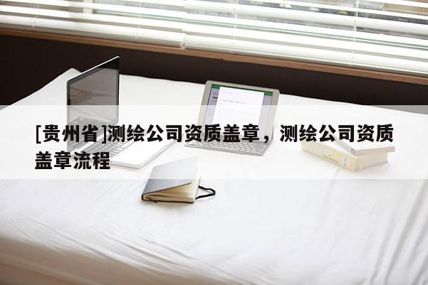 [貴州省]測(cè)繪公司資質(zhì)蓋章，測(cè)繪公司資質(zhì)蓋章流程