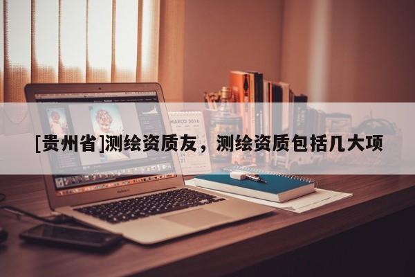[貴州省]測繪資質友，測繪資質包括幾大項