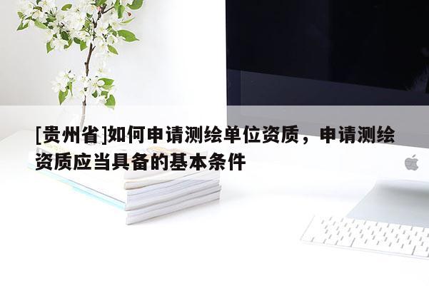 [貴州省]如何申請(qǐng)測(cè)繪單位資質(zhì)，申請(qǐng)測(cè)繪資質(zhì)應(yīng)當(dāng)具備的基本條件