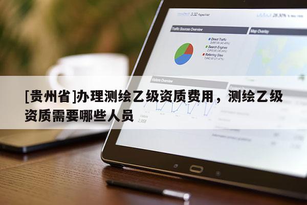 [貴州省]辦理測(cè)繪乙級(jí)資質(zhì)費(fèi)用，測(cè)繪乙級(jí)資質(zhì)需要哪些人員