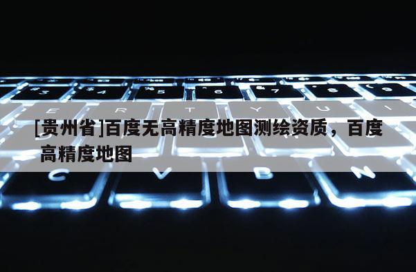 [貴州省]百度無(wú)高精度地圖測(cè)繪資質(zhì)，百度 高精度地圖