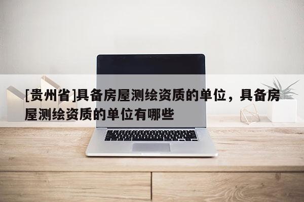 [貴州省]具備房屋測繪資質(zhì)的單位，具備房屋測繪資質(zhì)的單位有哪些
