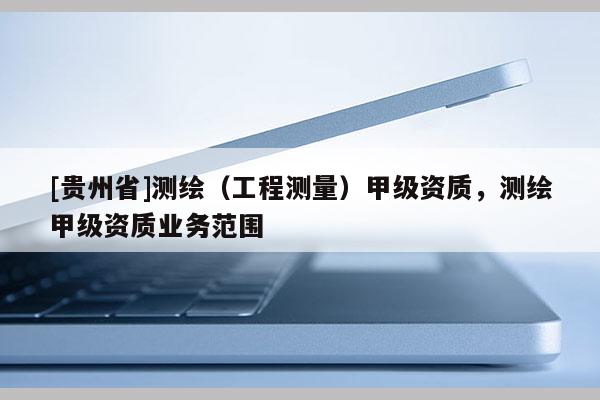 [貴州省]測繪（工程測量）甲級資質，測繪甲級資質業務范圍