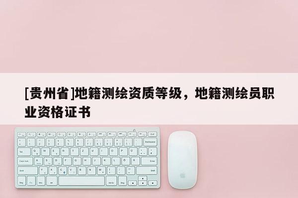 [貴州省]地籍測繪資質等級，地籍測繪員職業資格證書