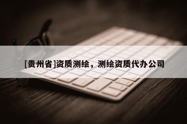 [貴州省]資質測繪，測繪資質代辦公司