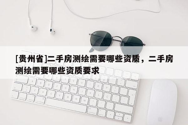 [貴州省]二手房測繪需要哪些資質，二手房測繪需要哪些資質要求