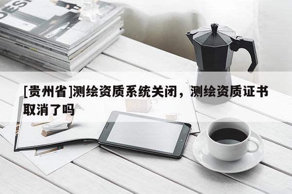 [貴州省]測繪資質系統關閉，測繪資質證書取消了嗎