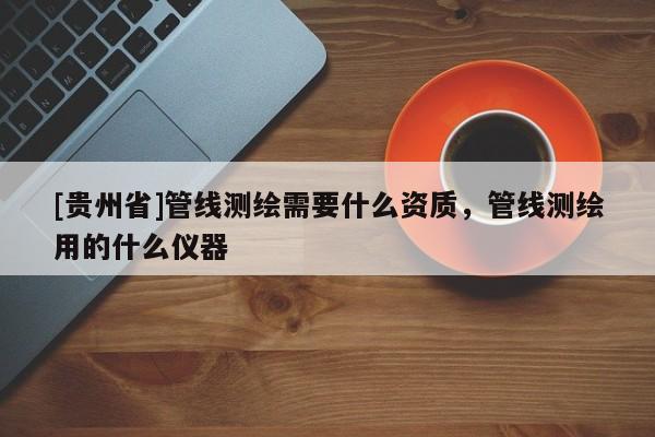 [貴州省]管線測繪需要什么資質，管線測繪用的什么儀器