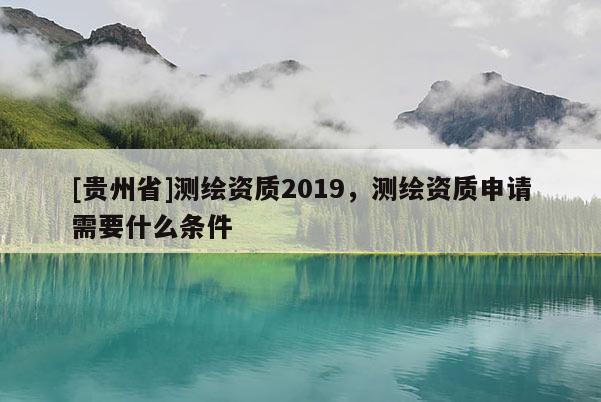 [貴州省]測繪資質2019，測繪資質申請需要什么條件