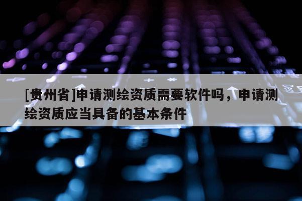 [貴州省]申請測繪資質需要軟件嗎，申請測繪資質應當具備的基本條件