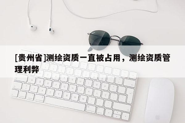 [貴州省]測(cè)繪資質(zhì)一直被占用，測(cè)繪資質(zhì)管理利弊