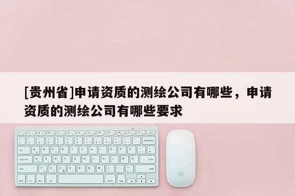 [貴州省]申請資質(zhì)的測繪公司有哪些，申請資質(zhì)的測繪公司有哪些要求