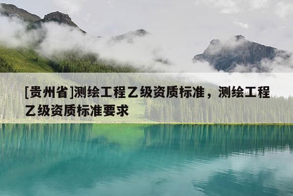 [貴州省]測繪工程乙級資質標準，測繪工程乙級資質標準要求