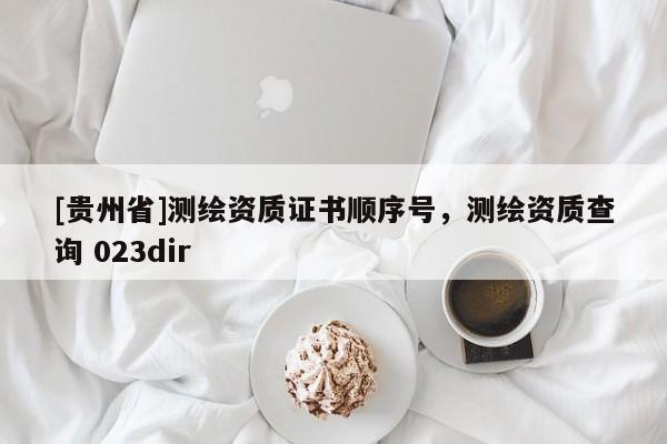 [貴州省]測繪資質(zhì)證書順序號，測繪資質(zhì)查詢 023dir