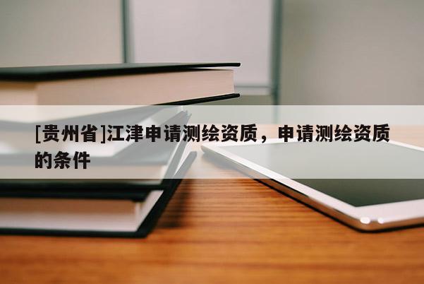 [貴州省]江津申請測繪資質，申請測繪資質的條件