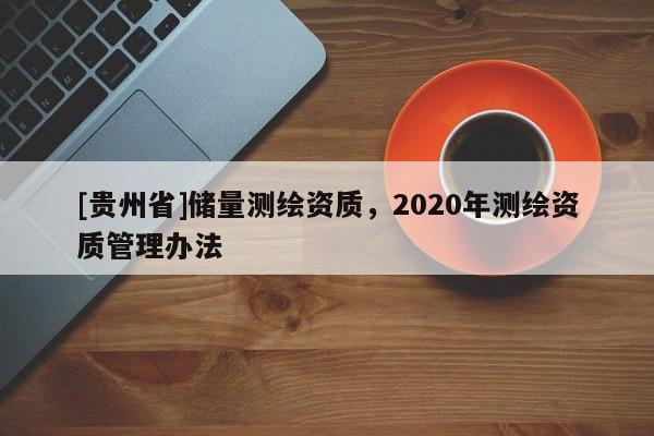 [貴州省]儲量測繪資質，2020年測繪資質管理辦法