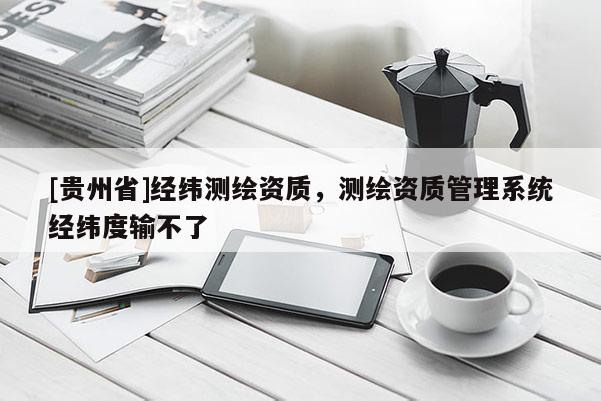 [貴州省]經(jīng)緯測(cè)繪資質(zhì)，測(cè)繪資質(zhì)管理系統(tǒng)經(jīng)緯度輸不了