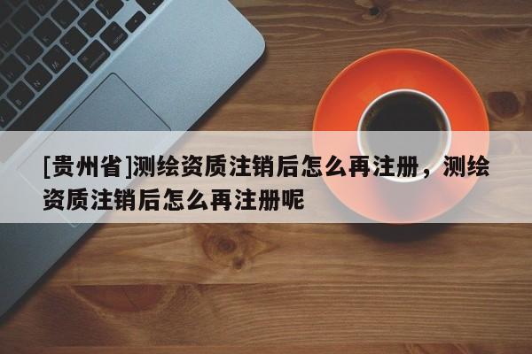 [貴州省]測繪資質注銷后怎么再注冊，測繪資質注銷后怎么再注冊呢