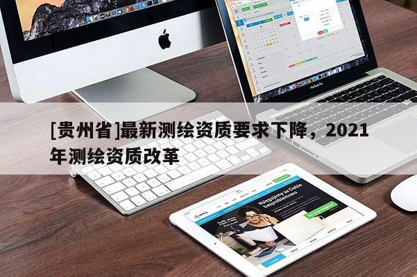 [貴州省]最新測(cè)繪資質(zhì)要求下降，2021年測(cè)繪資質(zhì)改革
