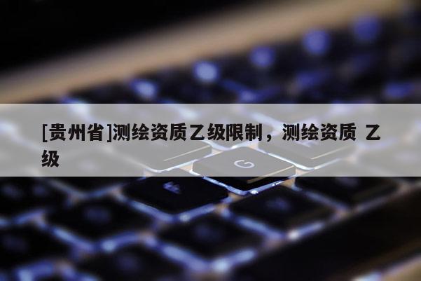 [貴州省]測繪資質乙級限制，測繪資質 乙級