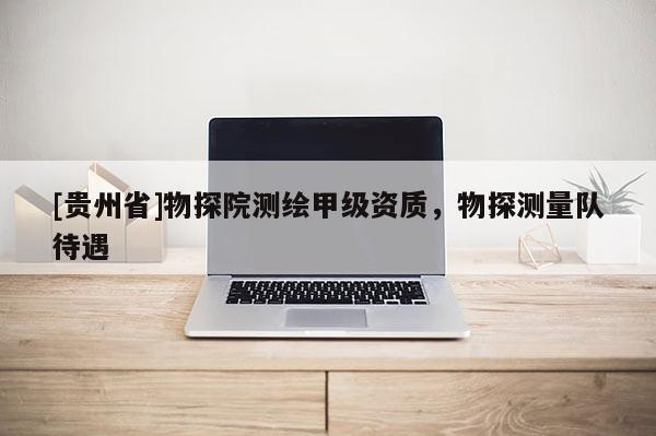 [貴州省]物探院測繪甲級資質，物探測量隊待遇