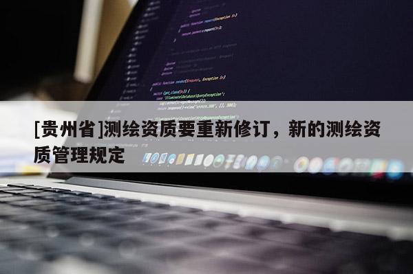 [貴州省]測繪資質(zhì)要重新修訂，新的測繪資質(zhì)管理規(guī)定