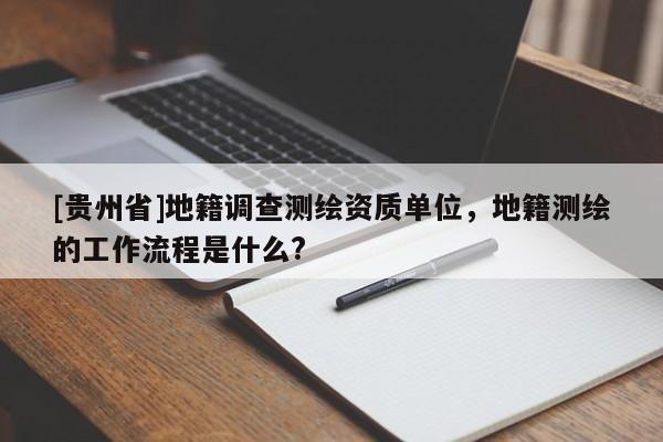 [貴州省]地籍調(diào)查測繪資質(zhì)單位，地籍測繪的工作流程是什么?
