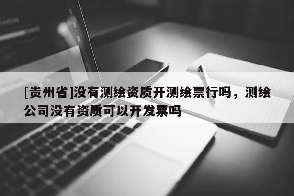 [貴州省]沒有測繪資質開測繪票行嗎，測繪公司沒有資質可以開發票嗎