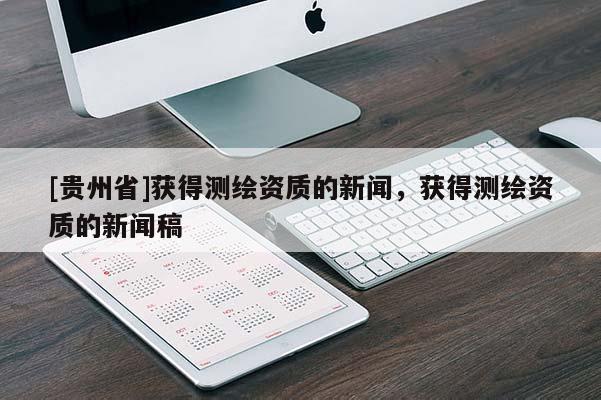 [貴州省]獲得測繪資質的新聞，獲得測繪資質的新聞稿