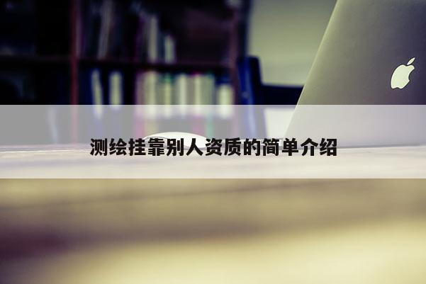 測繪掛靠別人資質(zhì)的簡單介紹