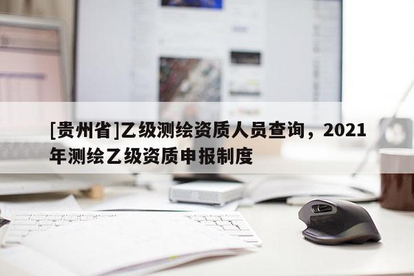 [貴州省]乙級測繪資質人員查詢，2021年測繪乙級資質申報制度