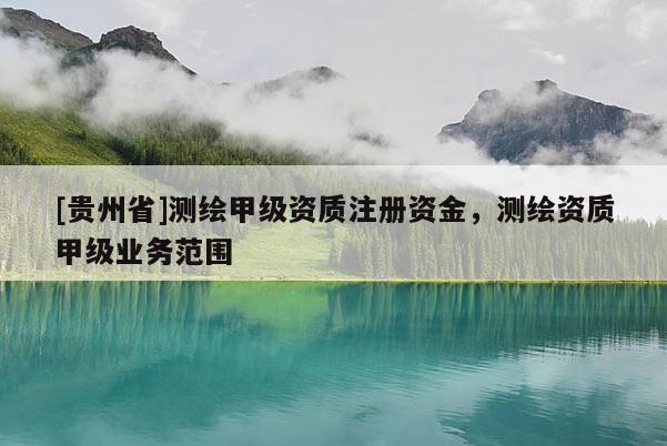 [貴州省]測繪甲級資質注冊資金，測繪資質甲級業務范圍