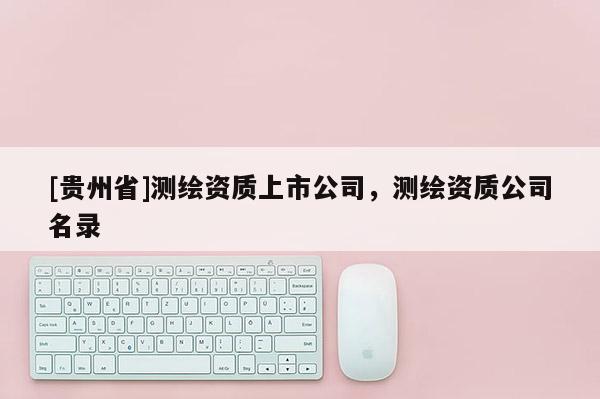 [貴州省]測繪資質上市公司，測繪資質公司名錄