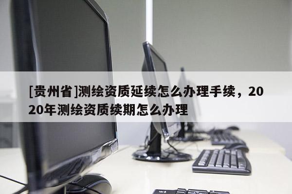 [貴州省]測繪資質(zhì)延續(xù)怎么辦理手續(xù)，2020年測繪資質(zhì)續(xù)期怎么辦理