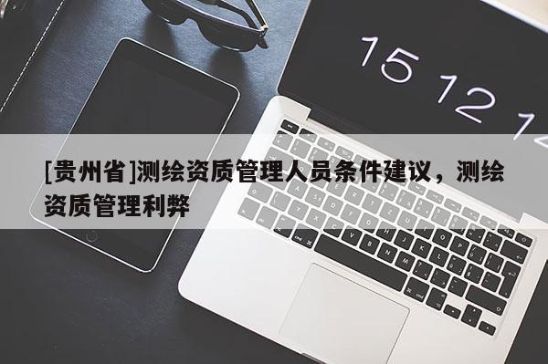 [貴州省]測(cè)繪資質(zhì)管理人員條件建議，測(cè)繪資質(zhì)管理利弊