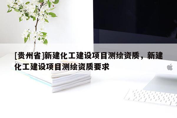 [貴州省]新建化工建設項目測繪資質，新建化工建設項目測繪資質要求