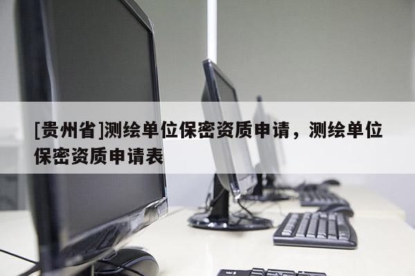 [貴州省]測繪單位保密資質申請，測繪單位保密資質申請表