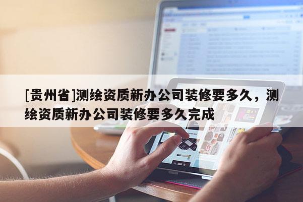 [貴州省]測繪資質新辦公司裝修要多久，測繪資質新辦公司裝修要多久完成