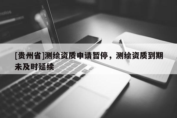 [貴州省]測繪資質申請暫停，測繪資質到期未及時延續