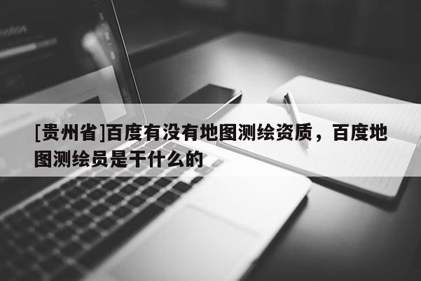 [貴州省]百度有沒有地圖測繪資質，百度地圖測繪員是干什么的